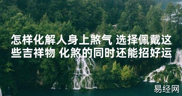 【2024最新风水】怎样化解人身上煞气 选择佩戴这些吉祥物 化煞的同时还能招好运【好运风水】